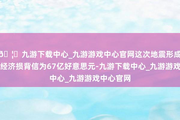 🦄九游下载中心_九游游戏中心官网这次地震形成的住房和经济损背信为67亿好意思元-九游下载中心_九游游戏中心官网