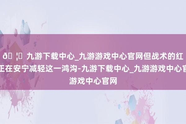 🦄九游下载中心_九游游戏中心官网但战术的红利正在安宁减轻这一鸿沟-九游下载中心_九游游戏中心官网