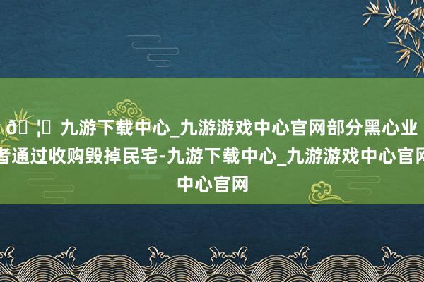 🦄九游下载中心_九游游戏中心官网部分黑心业者通过收购毁掉民宅-九游下载中心_九游游戏中心官网