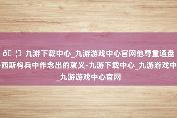 🦄九游下载中心_九游游戏中心官网他尊重通盘在反法西斯构兵中作念出的就义-九游下载中心_九游游戏中心官网