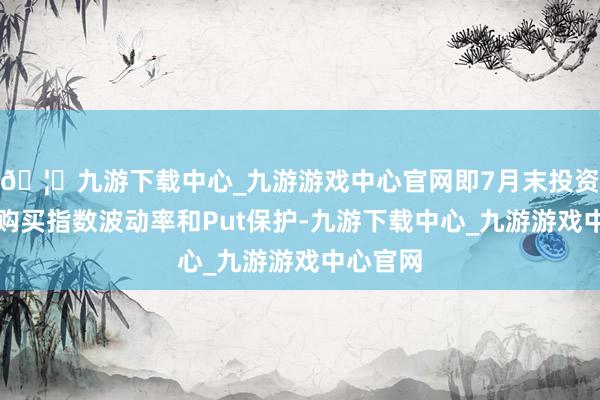 🦄九游下载中心_九游游戏中心官网即7月末投资者还在购买指数波动率和Put保护-九游下载中心_九游游戏中心官网