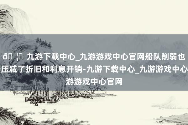 🦄九游下载中心_九游游戏中心官网船队削弱也同步压减了折旧和利息开销-九游下载中心_九游游戏中心官网