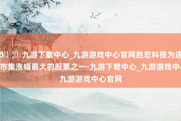 🦄九游下载中心_九游游戏中心官网胜宏科技为连年A股市集涨幅最大的股票之一-九游下载中心_九游游戏中心官网