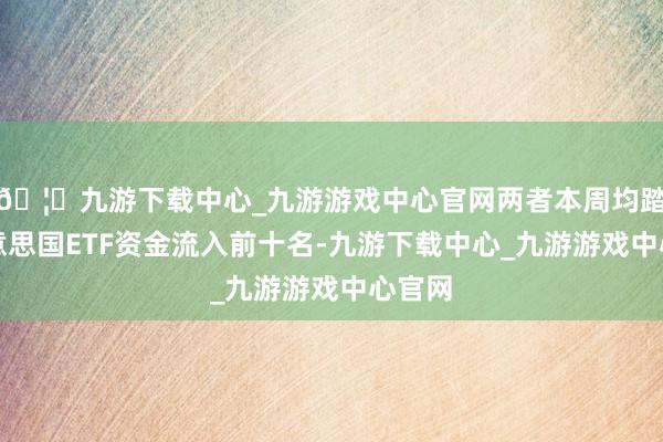 🦄九游下载中心_九游游戏中心官网两者本周均踏进好意思国ETF资金流入前十名-九游下载中心_九游游戏中心官网