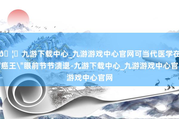 🦄九游下载中心_九游游戏中心官网可当代医学在