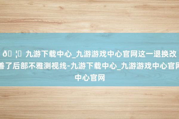 🦄九游下载中心_九游游戏中心官网这一退换改善了后部不雅测视线-九游下载中心_九游游戏中心官网