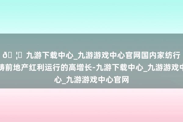 🦄九游下载中心_九游游戏中心官网国内家纺行业告别畴前地产红利运行的高增长-九游下载中心_九游游戏中心官网
