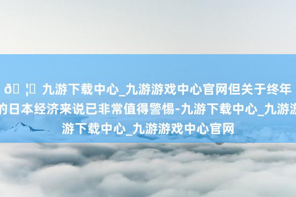 🦄九游下载中心_九游游戏中心官网但关于终年以出口见长的日本经济来说已非常值得警惕-九游下载中心_九游游戏中心官网