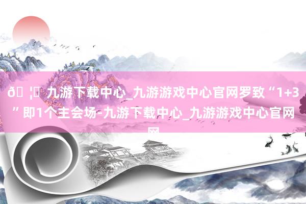🦄九游下载中心_九游游戏中心官网罗致“1+3”即1个主会场-九游下载中心_九游游戏中心官网