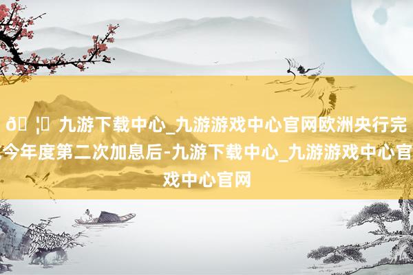 🦄九游下载中心_九游游戏中心官网欧洲央行完成今年度第二次加息后-九游下载中心_九游游戏中心官网