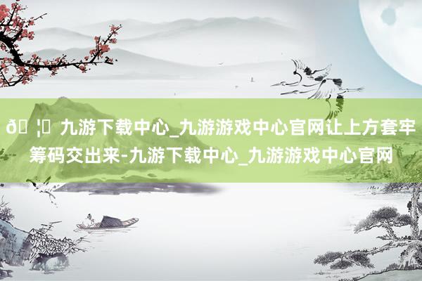 🦄九游下载中心_九游游戏中心官网让上方套牢筹码交出来-九游下载中心_九游游戏中心官网