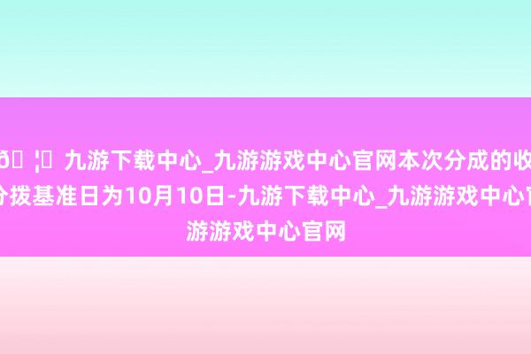 🦄九游下载中心_九游游戏中心官网本次分成的收益分拨基准日为10月10日-九游下载中心_九游游戏中心官网