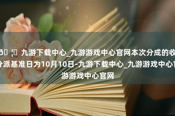 🦄九游下载中心_九游游戏中心官网本次分成的收益分派基准日为10月10日-九游下载中心_九游游戏中心官网