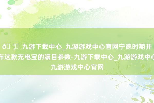 🦄九游下载中心_九游游戏中心官网宁德时期并未公布这款充电宝的瞩目参数-九游下载中心_九游游戏中心官网