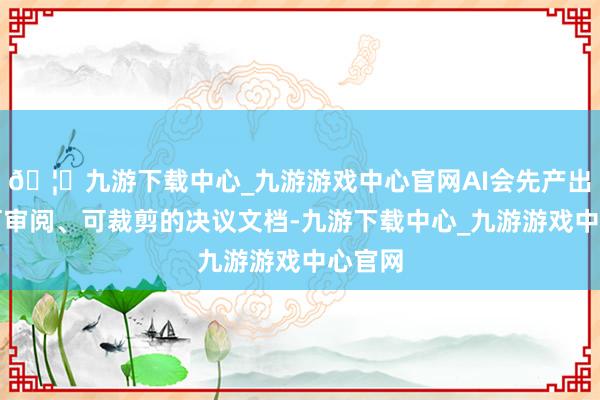 🦄九游下载中心_九游游戏中心官网AI会先产出一份可审阅、可裁剪的决议文档-九游下载中心_九游游戏中心官网