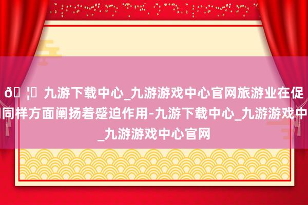 🦄九游下载中心_九游游戏中心官网旅游业在促进民间同样方面阐扬着蹙迫作用-九游下载中心_九游游戏中心官网