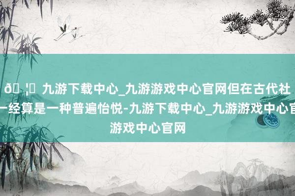🦄九游下载中心_九游游戏中心官网但在古代社会一经算是一种普遍怡悦-九游下载中心_九游游戏中心官网