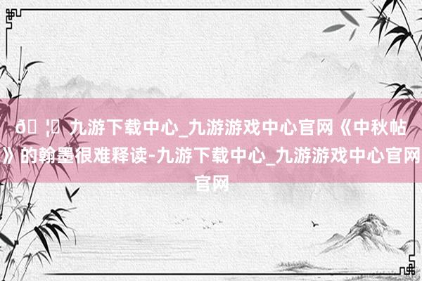 🦄九游下载中心_九游游戏中心官网　　《中秋帖》的翰墨很难释读-九游下载中心_九游游戏中心官网