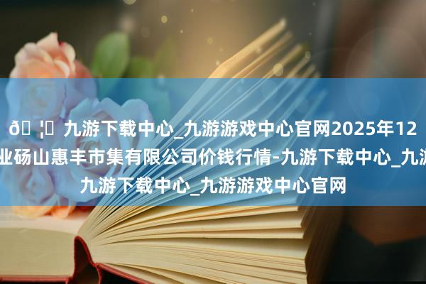 🦄九游下载中心_九游游戏中心官网2025年12月11日北海果业砀山惠丰市集有限公司价钱行情-九游下载中心_九游游戏中心官网