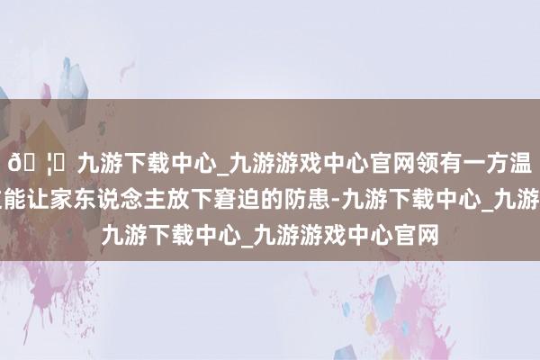 🦄九游下载中心_九游游戏中心官网领有一方温馨的港湾；这能让家东说念主放下窘迫的防患-九游下载中心_九游游戏中心官网