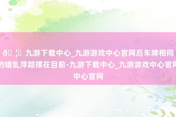 🦄九游下载中心_九游游戏中心官网后车牌相同的错乱萍踪摆在目前-九游下载中心_九游游戏中心官网