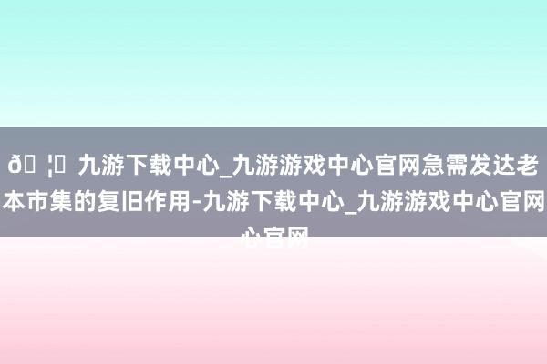 🦄九游下载中心_九游游戏中心官网急需发达老本市集的复旧作用-九游下载中心_九游游戏中心官网