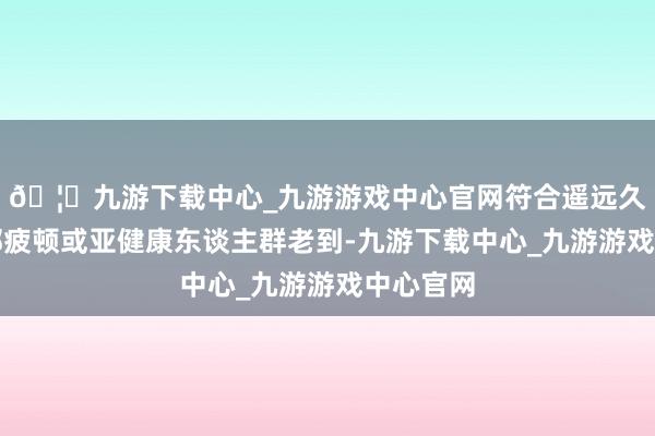 🦄九游下载中心_九游游戏中心官网符合遥远久坐、手部疲顿或亚健康东谈主群老到-九游下载中心_九游游戏中心官网