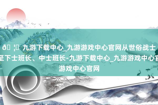 🦄九游下载中心_九游游戏中心官网从世俗战士升至下士班长、中士班长-九游下载中心_九游游戏中心官网