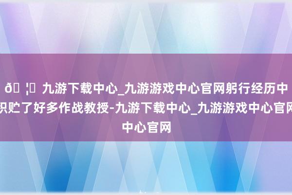 🦄九游下载中心_九游游戏中心官网躬行经历中积贮了好多作战教授-九游下载中心_九游游戏中心官网
