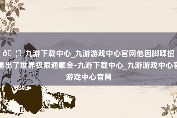 🦄九游下载中心_九游游戏中心官网他因脚踝扭伤退出了世界极限通顺会-九游下载中心_九游游戏中心官网