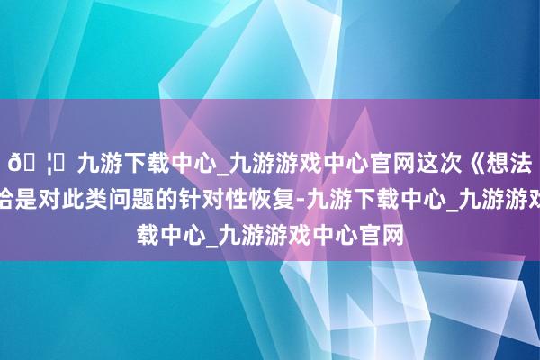🦄九游下载中心_九游游戏中心官网这次《想法》的出台恰是对此类问题的针对性恢复-九游下载中心_九游游戏中心官网