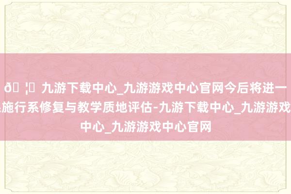 🦄九游下载中心_九游游戏中心官网今后将进一步加强课施行系修复与教学质地评估-九游下载中心_九游游戏中心官网